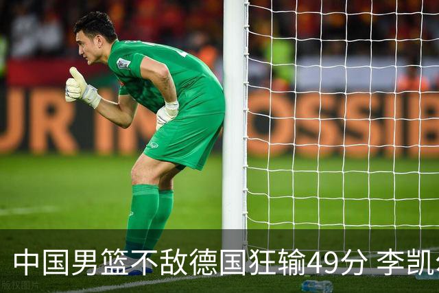 中国男篮不敌德国狂输49分 李凯尔10分周琦9分